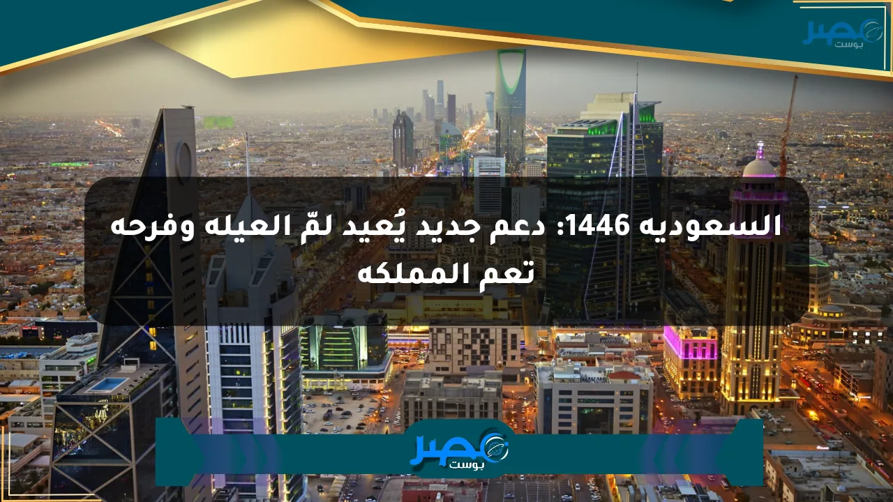 السعودية 1446: دعم جديد يُعيد لمّ العيلة وفرحة تعم المملكة الان
