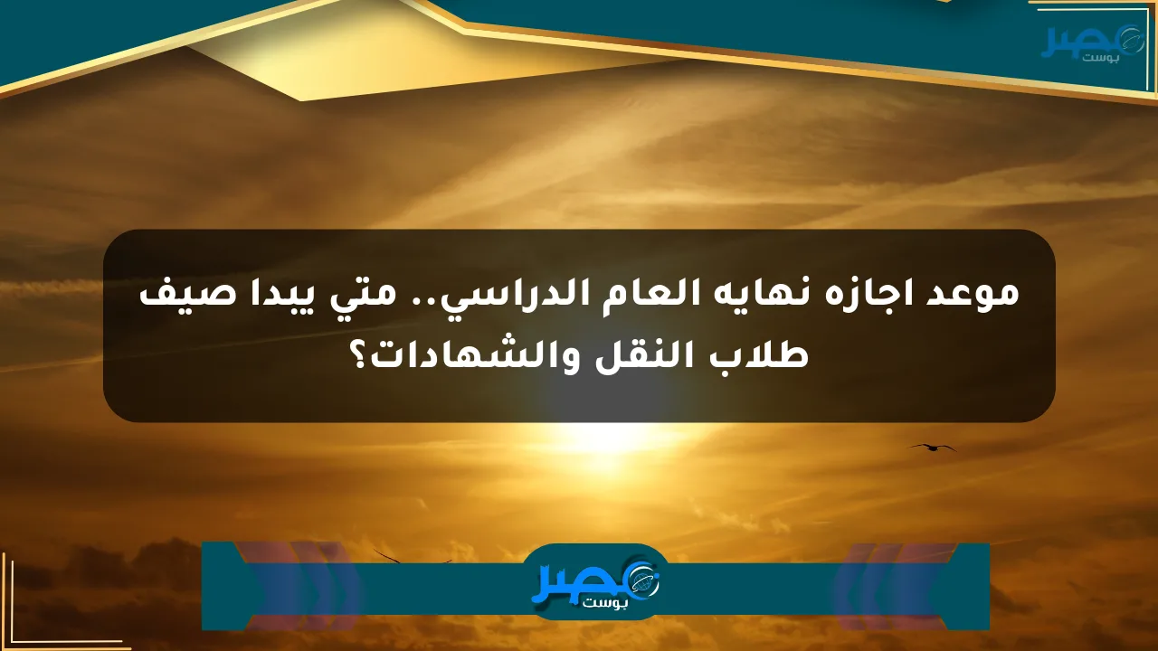 موعد إجازة نهاية العام الدراسي.. متى يبدأ صيف طلاب النقل والشهادات؟ الان