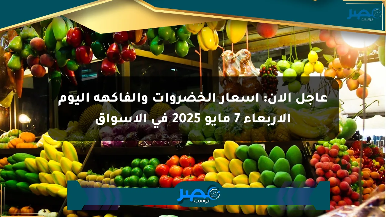 عاجل الآن: أسعار الخضروات والفاكهة اليوم الأربعاء 7 مايو 2025 في الأسواق الان