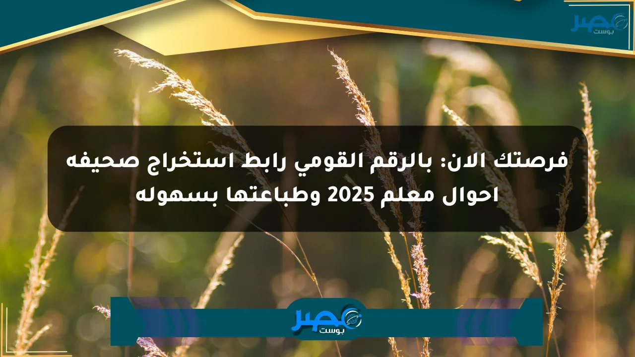 فرصتك الآن: بالرقم القومي رابط استخراج صحيفة أحوال معلم 2025 وطباعتها بسهولة الان