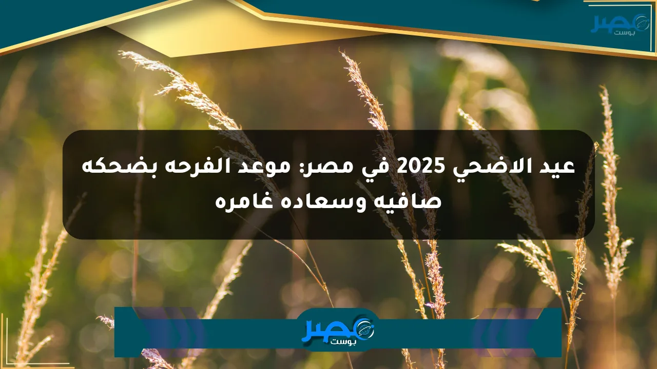 عيد الأضحى 2025 في مصر: موعد الفرحة بضحكة صافية وسعادة غامرة الان