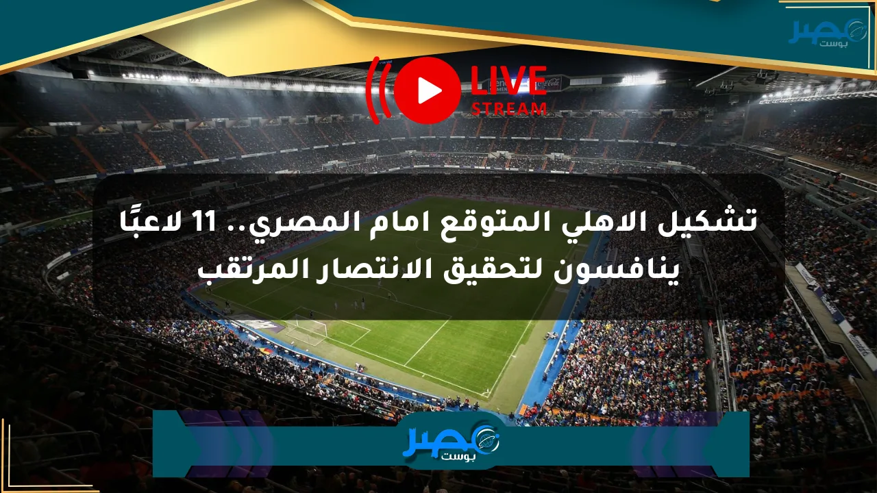 تشكيل الأهلي المتوقع أمام المصري.. 11 لاعبًا ينافسون لتحقيق الانتصار المرتقب الان
