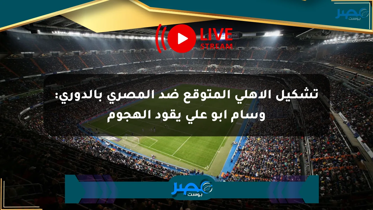 تشكيل الأهلي المتوقع ضد المصري بالدوري: وسام أبو علي يقود الهجوم الان