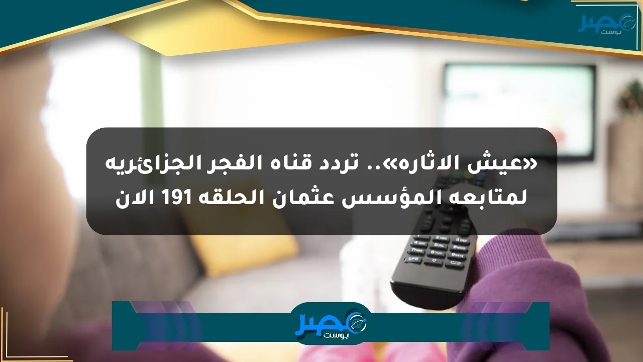 «عيش الإثارة».. تردد قناة الفجر الجزائرية لمتابعة المؤسس عثمان الحلقة 191 الآن الان