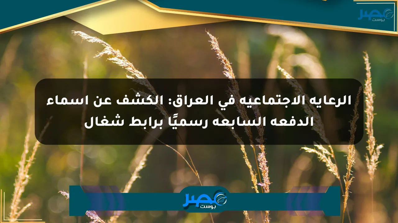 الرعاية الاجتماعية في العراق: الكشف عن أسماء الدفعة السابعة رسميًا برابط شغال الان