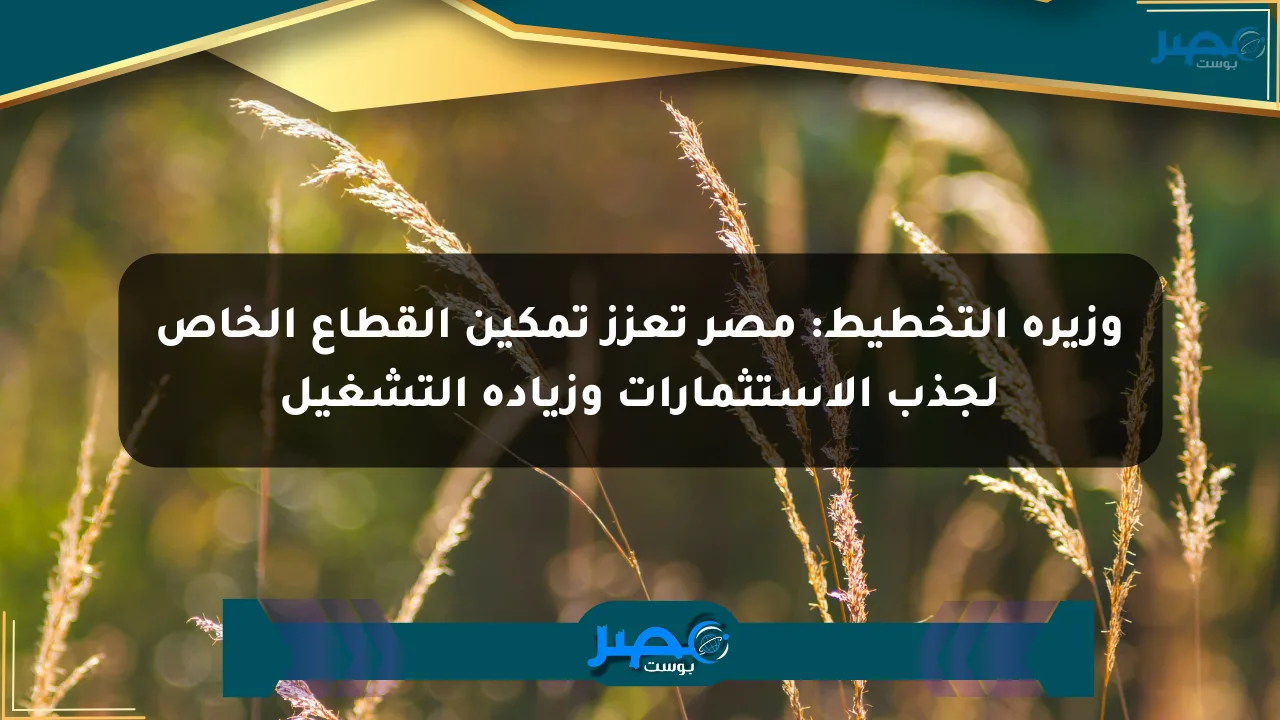وزيرة التخطيط: مصر تعزز تمكين القطاع الخاص لجذب الاستثمارات وزيادة التشغيل الان