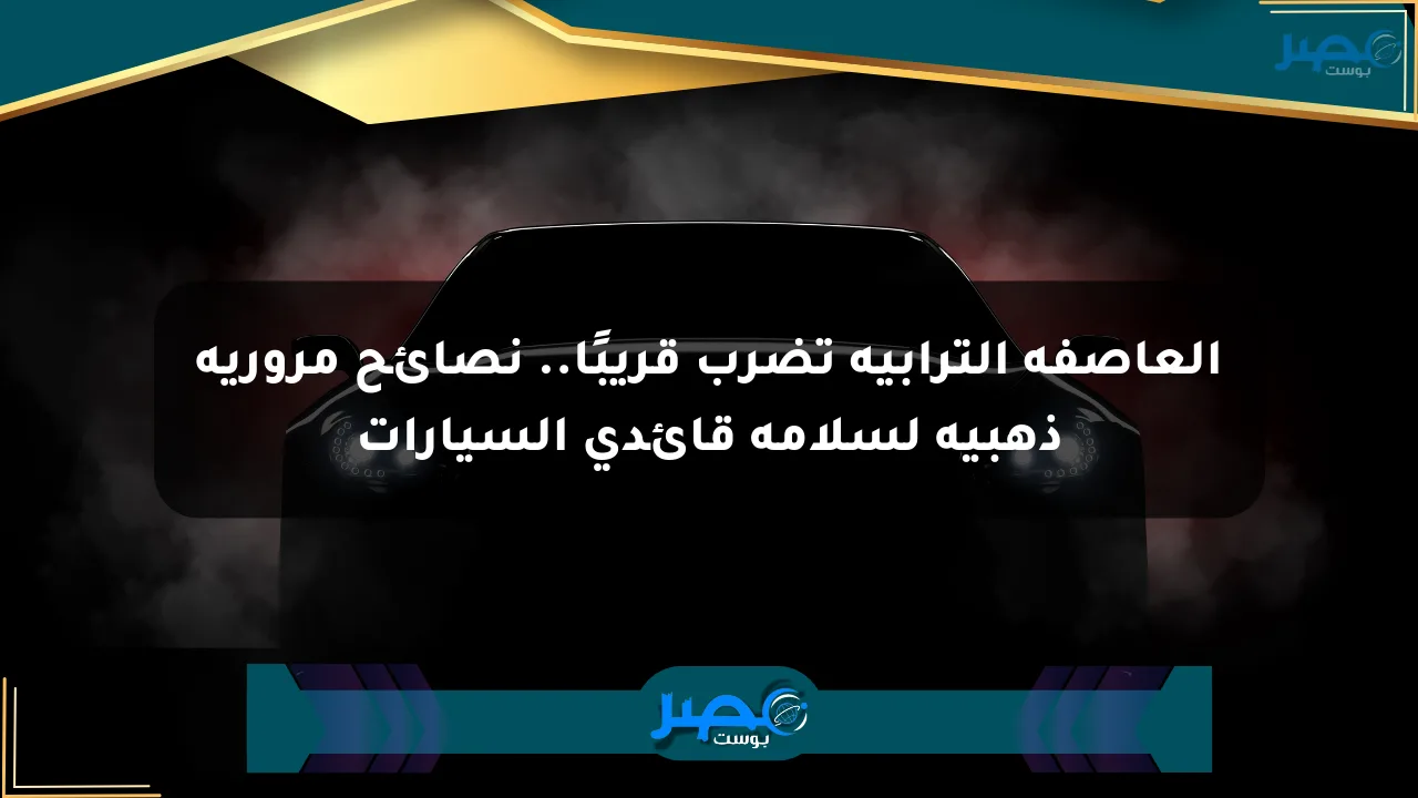 العاصفة الترابية تضرب قريبًا.. نصائح مرورية ذهبية لسلامة قائدي السيارات الان