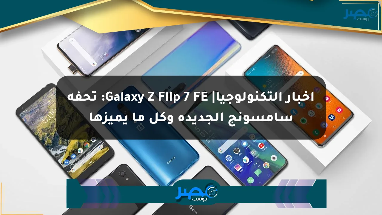 أخبار التكنولوجيا| Galaxy Z Flip 7 FE: تحفة سامسونج الجديدة وكل ما يميزها الان