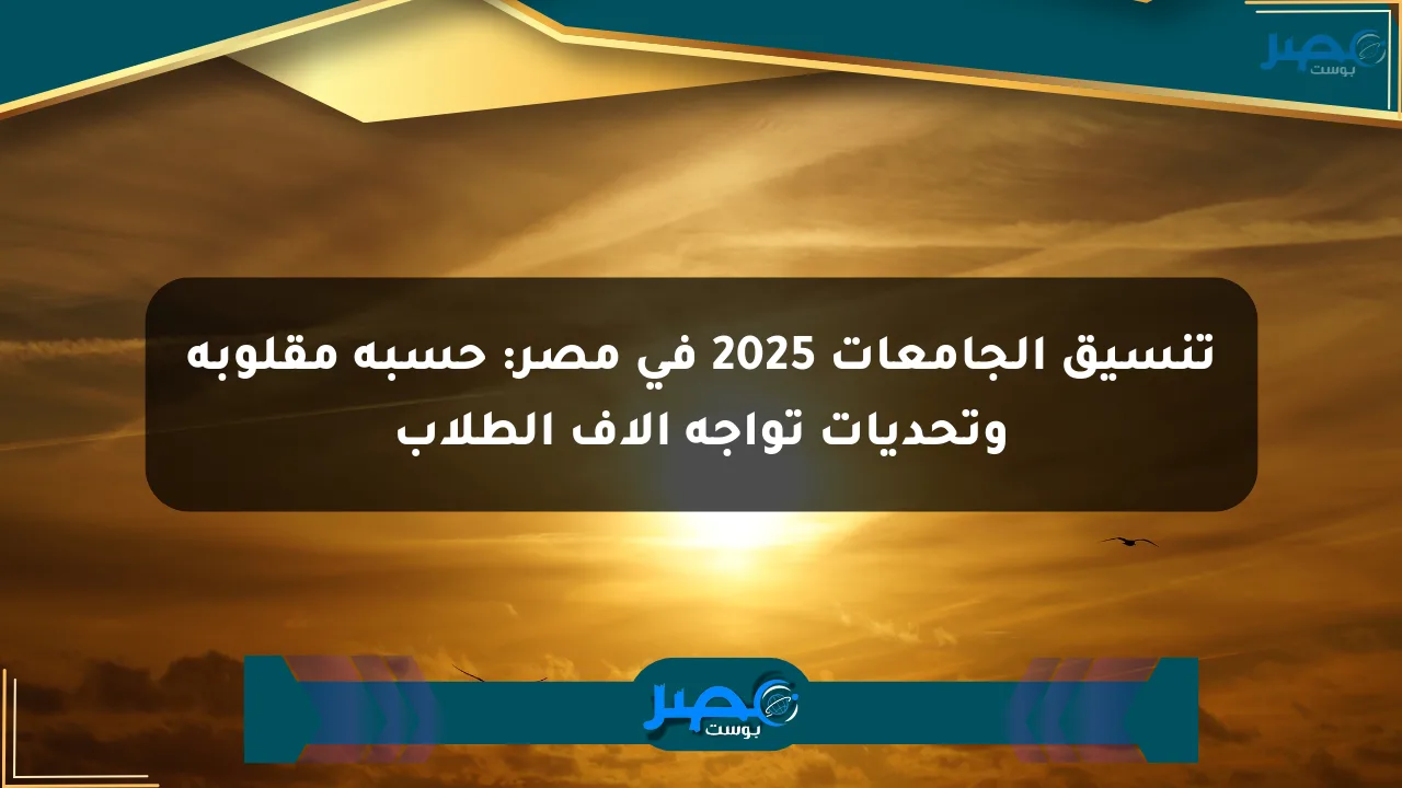 تنسيق الجامعات 2025 في مصر: حسبة مقلوبة وتحديات تواجه آلاف الطلاب الان
