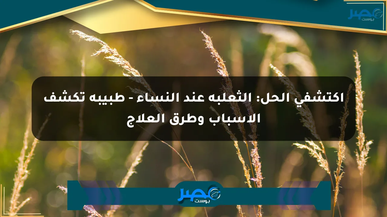 اكتشفي الحل: الثعلبة عند النساء – طبيبة تكشف الأسباب وطرق العلاج الان