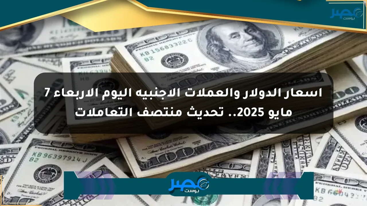 أسعار الدولار والعملات الأجنبية اليوم الأربعاء 7 مايو 2025.. تحديث منتصف التعاملات الان