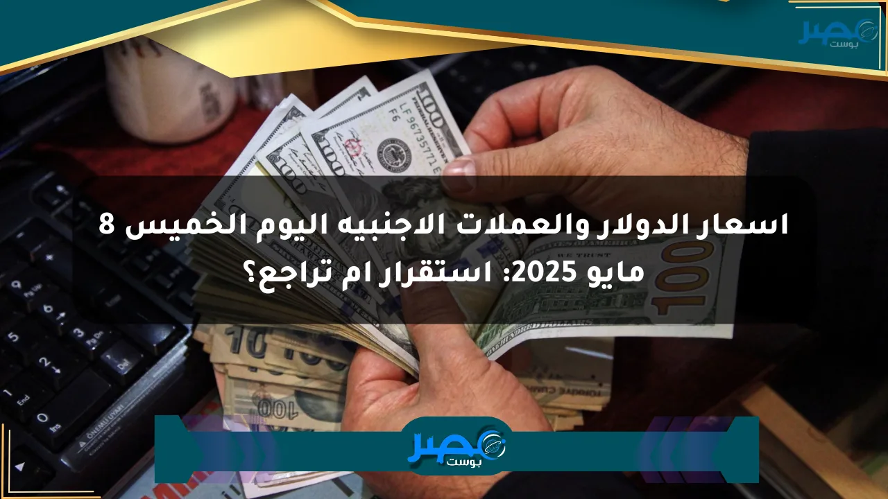 أسعار الدولار والعملات الأجنبية اليوم الخميس 8 مايو 2025: استقرار أم تراجع؟ الان