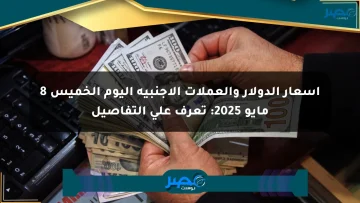 أسعار الدولار والعملات الأجنبية اليوم الخميس 8 مايو 2025: تعرف على التفاصيل الان