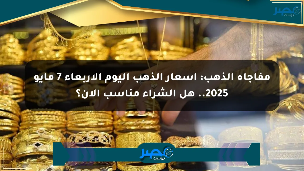 مفاجأة الذهب: أسعار الذهب اليوم الأربعاء 7 مايو 2025.. هل الشراء مناسب الآن؟ الان