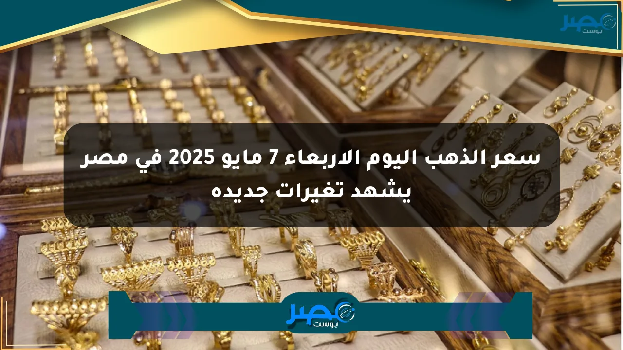 سعر الذهب اليوم الأربعاء 7 مايو 2025 في مصر يشهد تغيرات جديدة الان