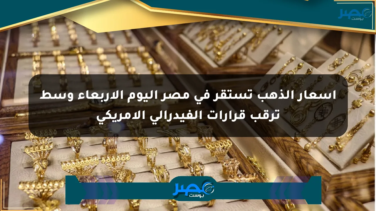 أسعار الذهب تستقر في مصر اليوم الأربعاء وسط ترقب قرارات الفيدرالي الأمريكي الان