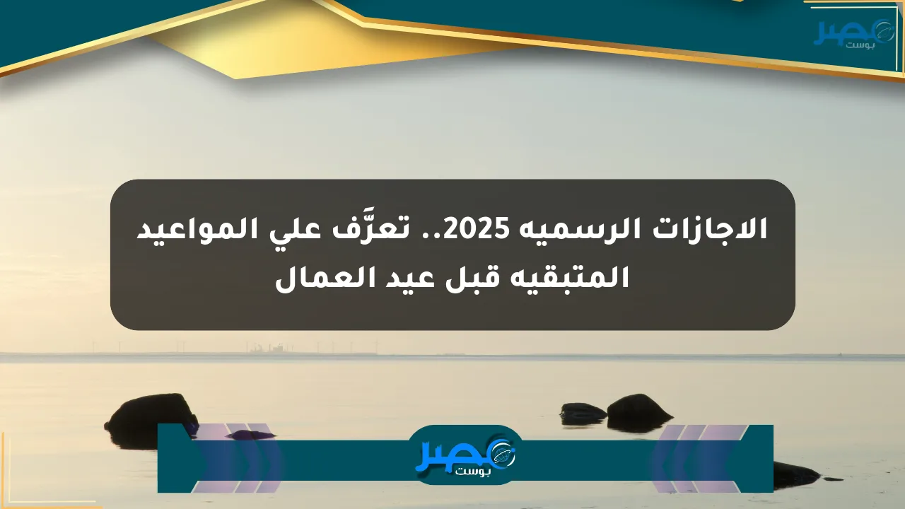 الإجازات الرسمية 2025.. تعرَّف على المواعيد المتبقية قبل عيد العمال الان