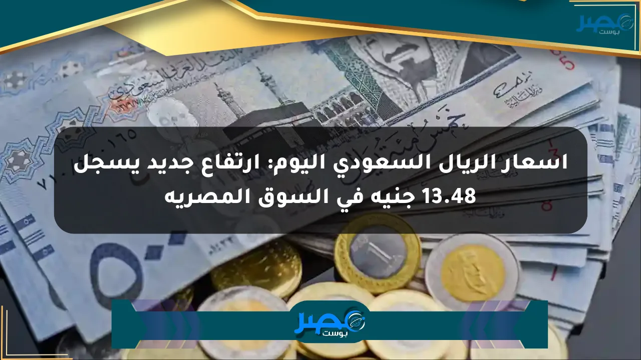 أسعار الريال السعودي اليوم: ارتفاع جديد يسجل 13.48 جنيه في السوق المصرية الان