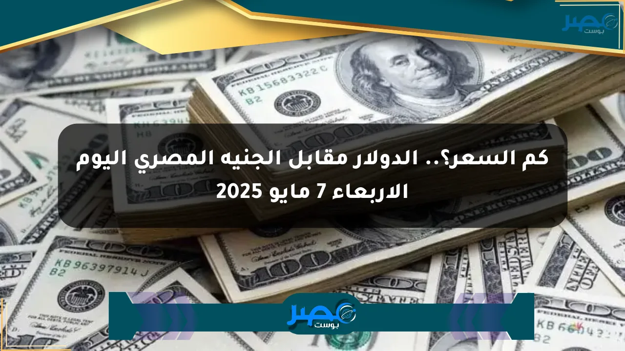 كم السعر؟.. الدولار مقابل الجنيه المصري اليوم الأربعاء 7 مايو 2025 الان
