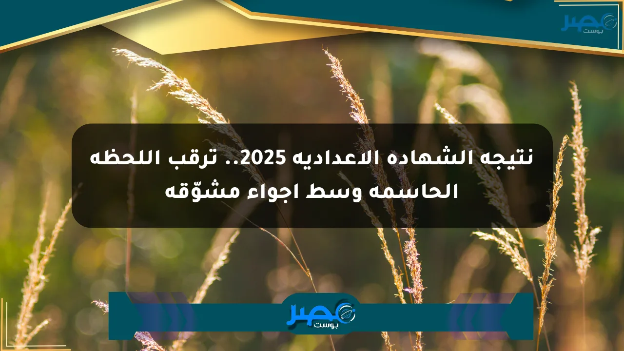 نتيجة الشهادة الإعدادية 2025.. ترقب اللحظة الحاسمة وسط أجواء مشوّقة الان