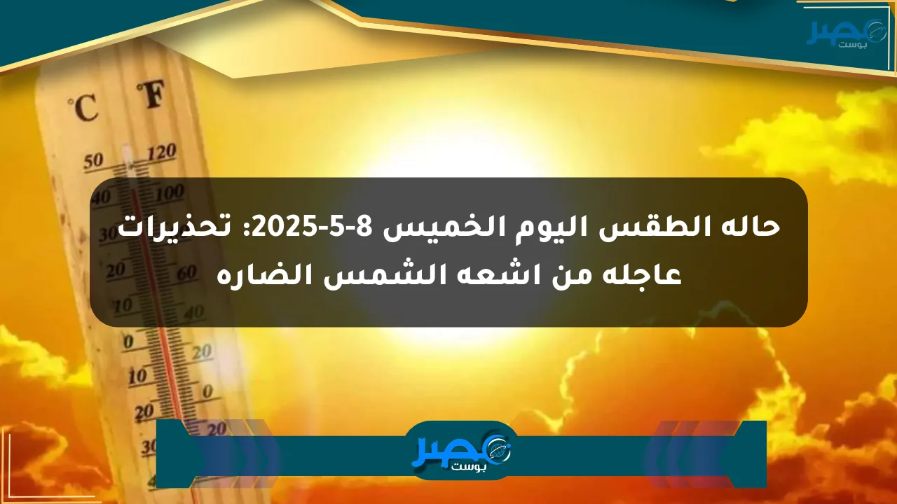 حالة الطقس اليوم الخميس 8-5-2025: تحذيرات عاجلة من أشعة الشمس الضارة الان