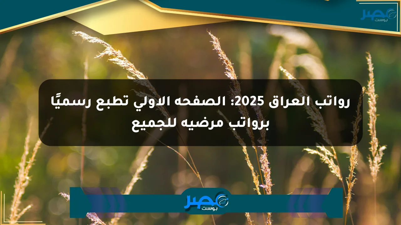 رواتب العراق 2025: الصفحة الأولى تطبع رسميًا برواتب مرضية للجميع الان