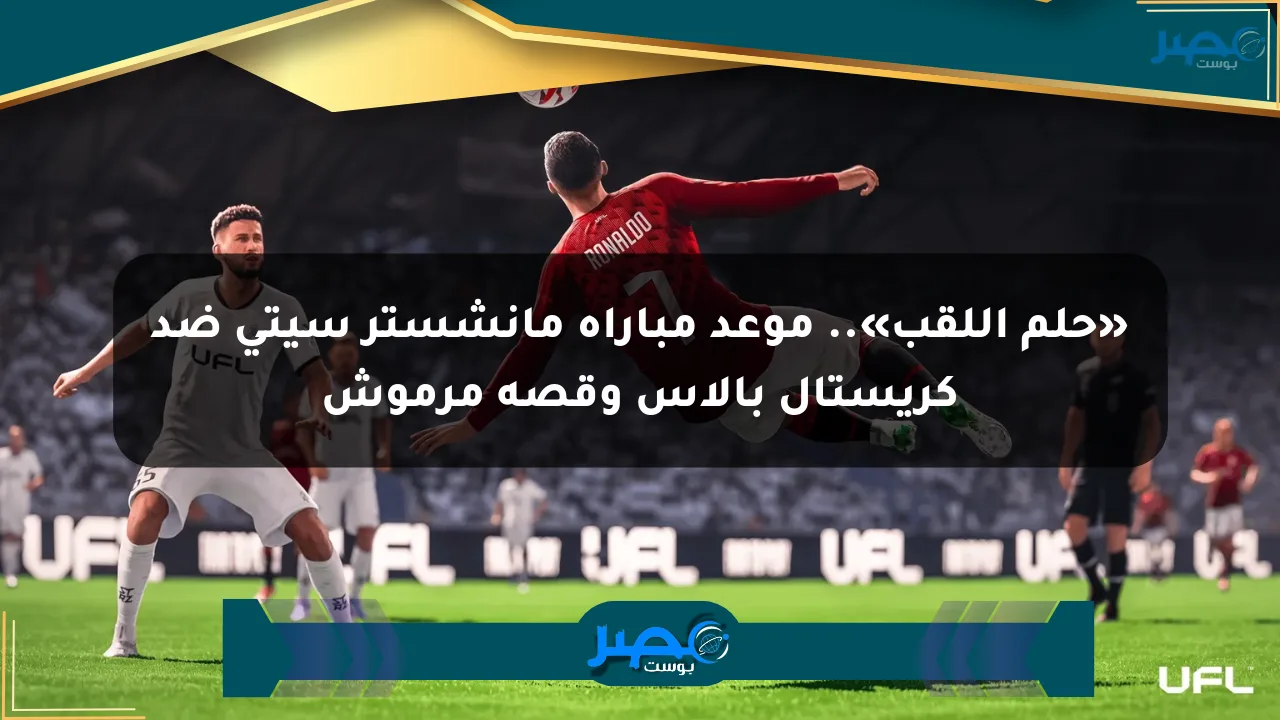 «حلم اللقب».. موعد مباراة مانشستر سيتي ضد كريستال بالاس وقصة مرموش الان