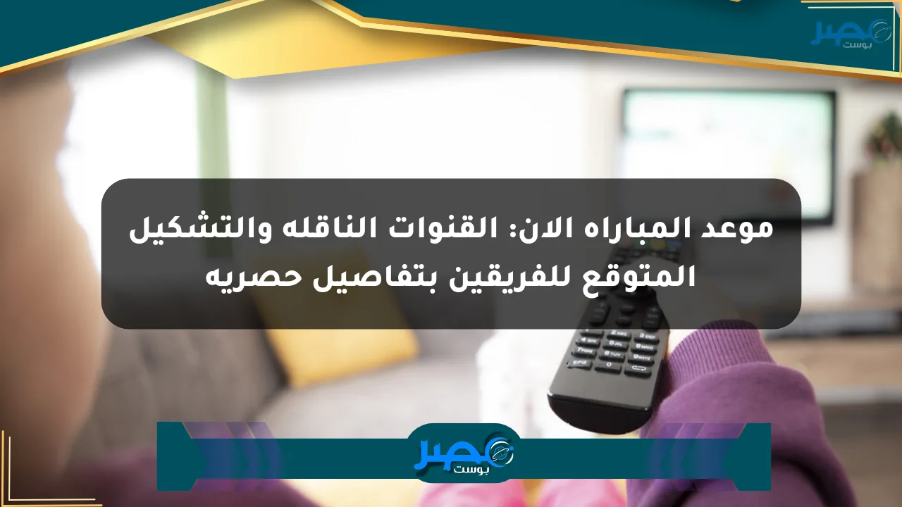 موعد المباراة الآن: القنوات الناقلة والتشكيل المتوقع للفريقين بتفاصيل حصرية الان