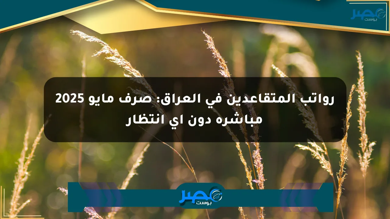 رواتب المتقاعدين في العراق: صرف مايو 2025 مباشرة دون أي انتظار الان
