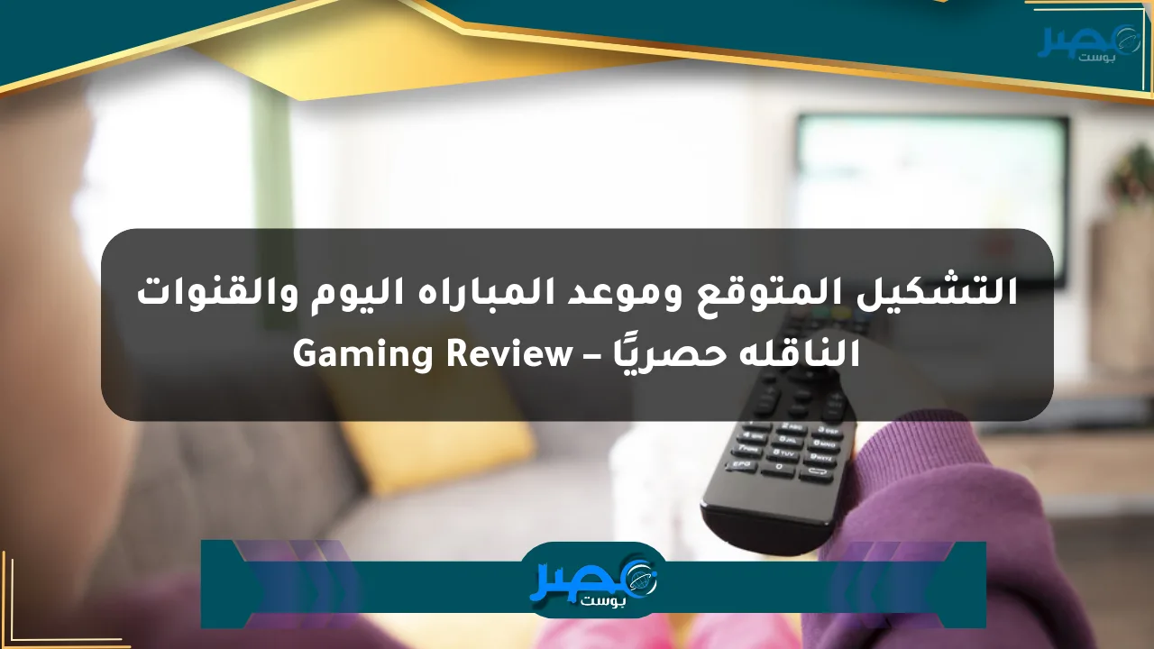التشكيل المتوقع وموعد المباراة اليوم والقنوات الناقلة حصريًا – Gaming Review الان