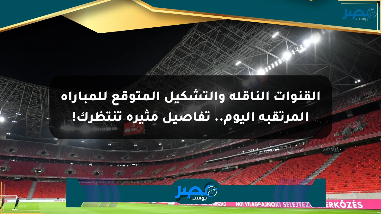 القنوات الناقلة والتشكيل المتوقع للمباراة المرتقبة اليوم.. تفاصيل مثيرة تنتظرك! الان