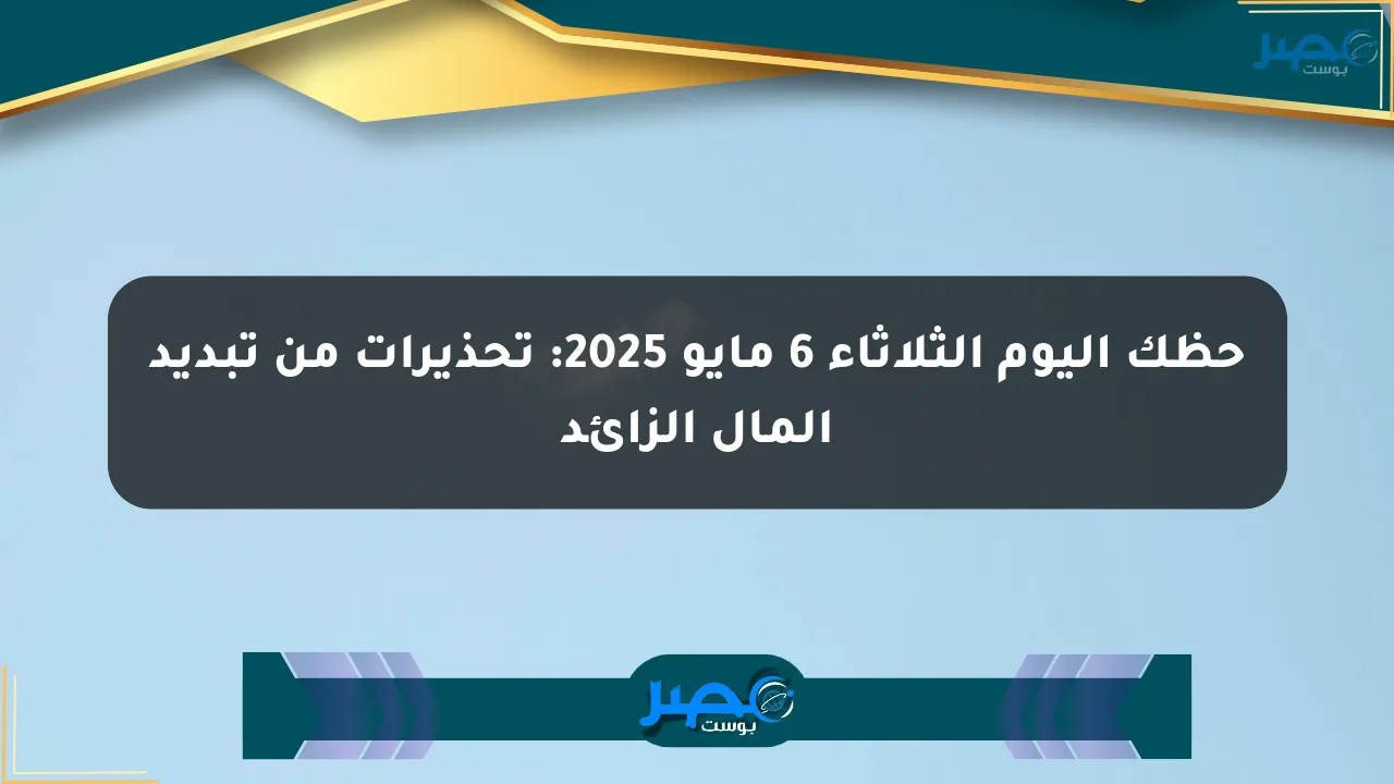 حظك اليوم الثلاثاء 6 مايو 2025: تحذيرات من تبديد المال الزائد الان
