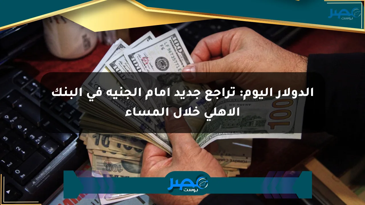 الدولار اليوم: تراجع جديد أمام الجنيه في البنك الأهلي خلال المساء الان