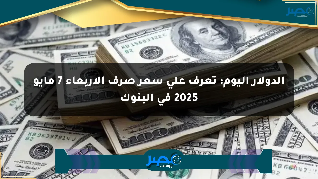 الدولار اليوم: تعرف على سعر صرف الأربعاء 7 مايو 2025 في البنوك الان