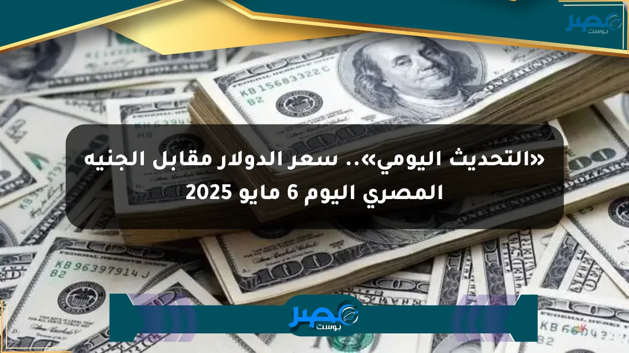 «التحديث اليومي».. سعر الدولار مقابل الجنيه المصري اليوم 6 مايو 2025 الان
