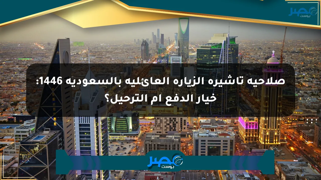 صلاحية تأشيرة الزيارة العائلية بالسعودية 1446: خيار الدفع أم الترحيل؟ الان
