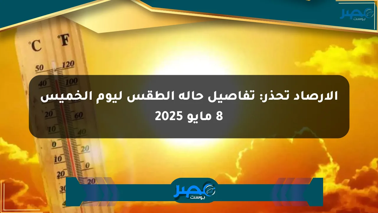 الأرصاد تحذر: تفاصيل حالة الطقس ليوم الخميس 8 مايو 2025 الان