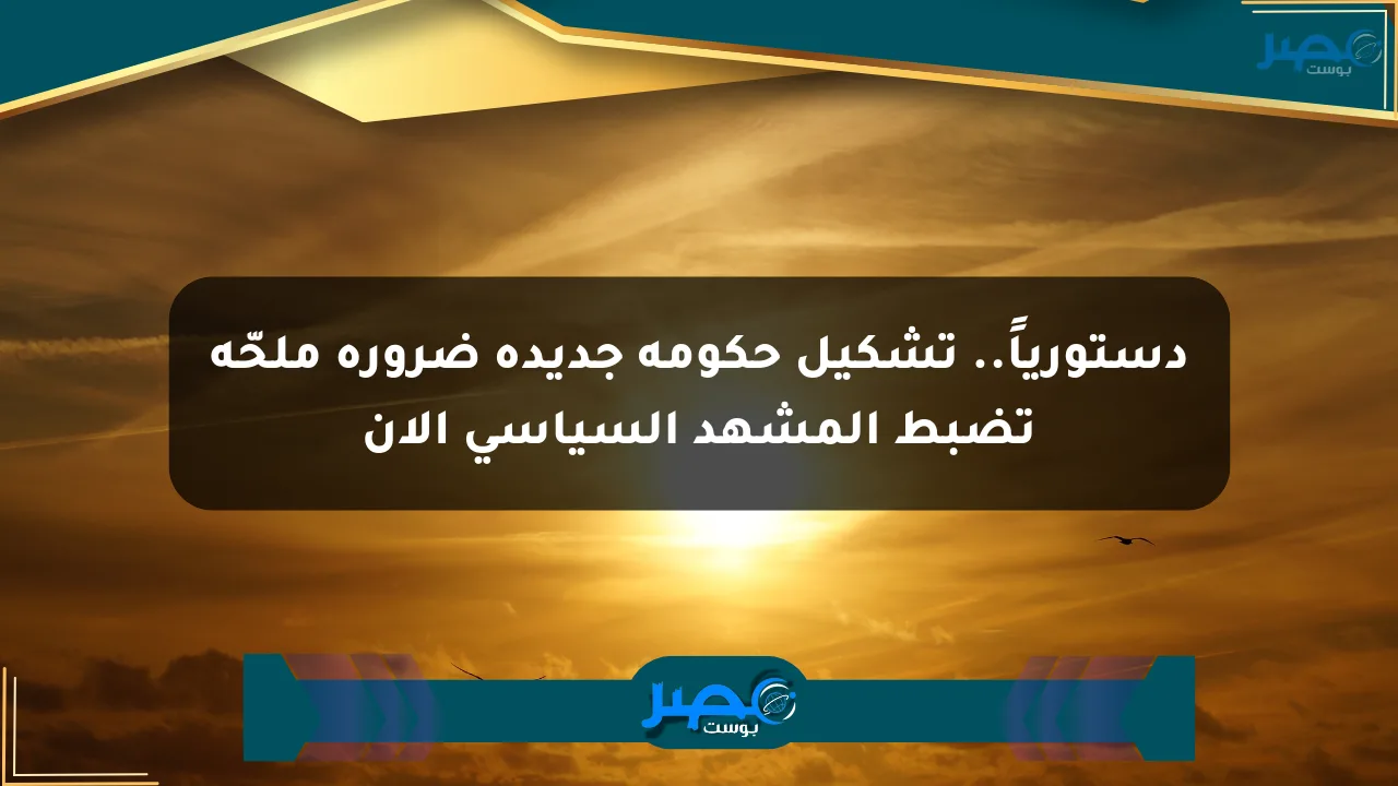 دستورياً.. تشكيل حكومة جديدة ضرورة ملحّة تضبط المشهد السياسي الآن الان