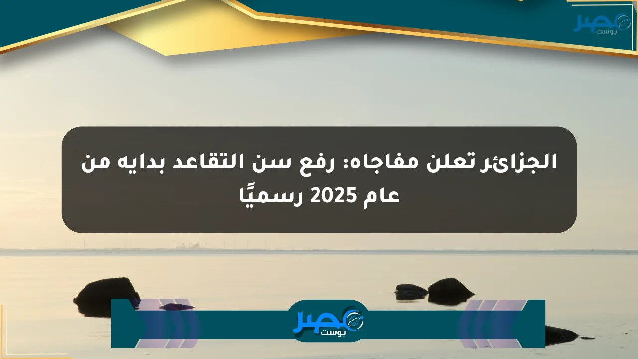 الجزائر تعلن مفاجأة: رفع سن التقاعد بداية من عام 2025 رسميًا الان