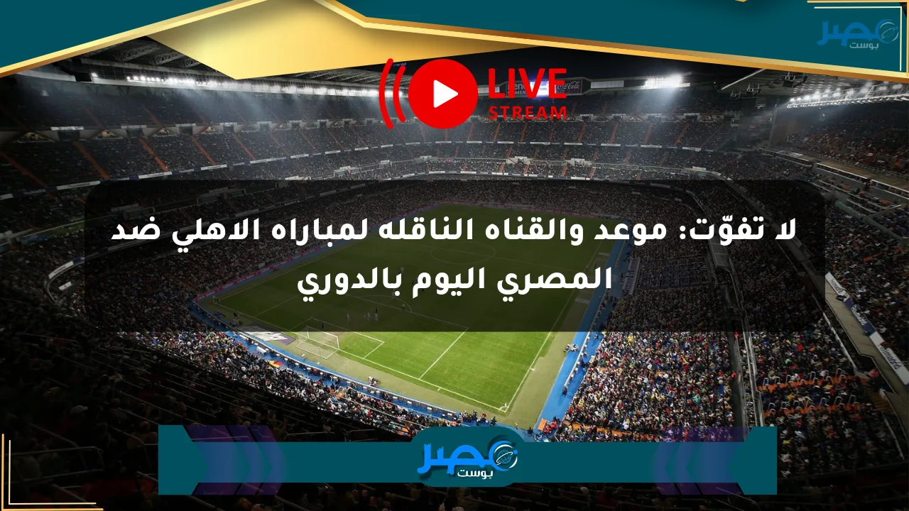 لا تفوّت: موعد والقناة الناقلة لمباراة الأهلي ضد المصري اليوم بالدوري الان