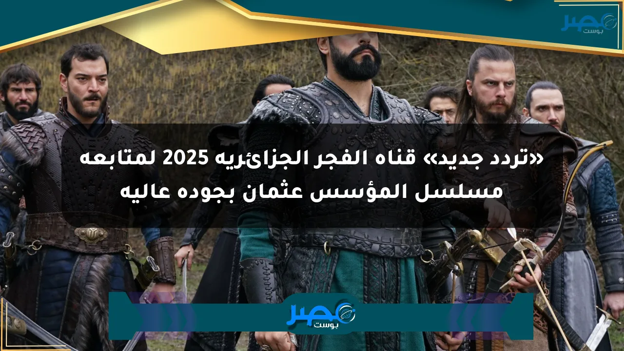 «تردد جديد» قناة الفجر الجزائرية 2025 لمتابعة مسلسل المؤسس عثمان بجودة عالية الان