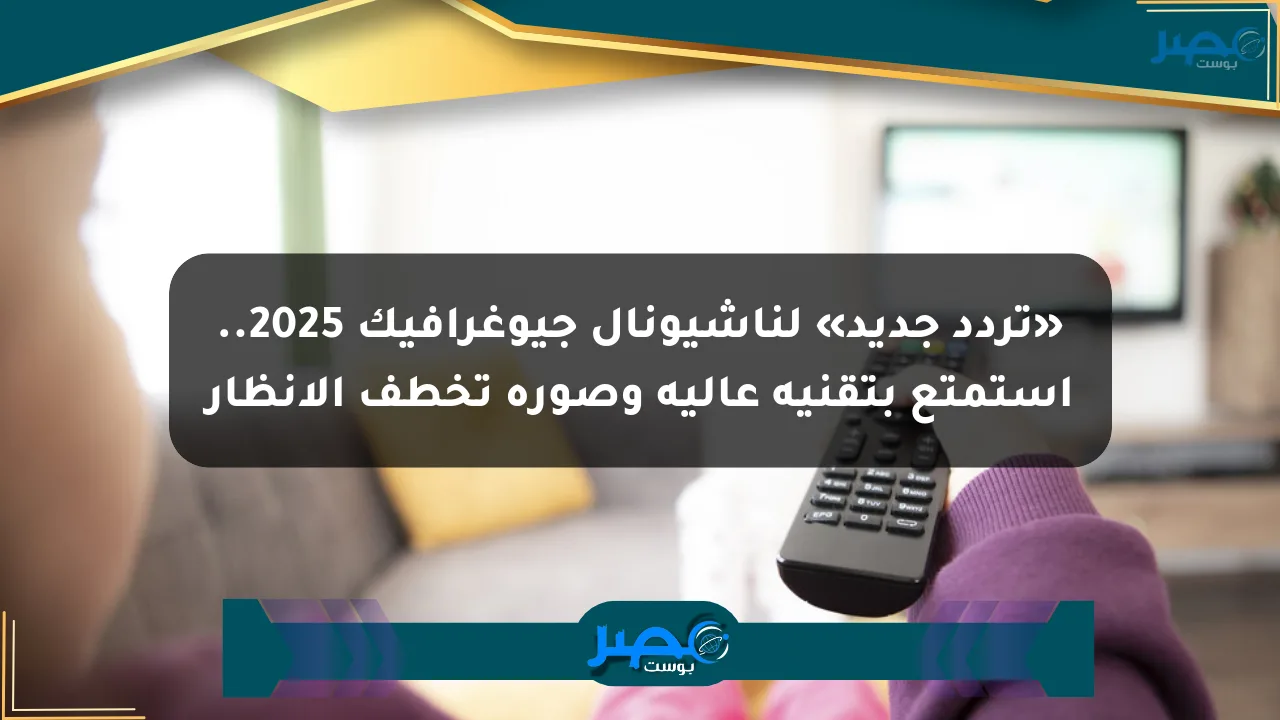 «تردد جديد» لناشيونال جيوغرافيك 2025.. استمتع بتقنية عالية وصورة تخطف الأنظار الان