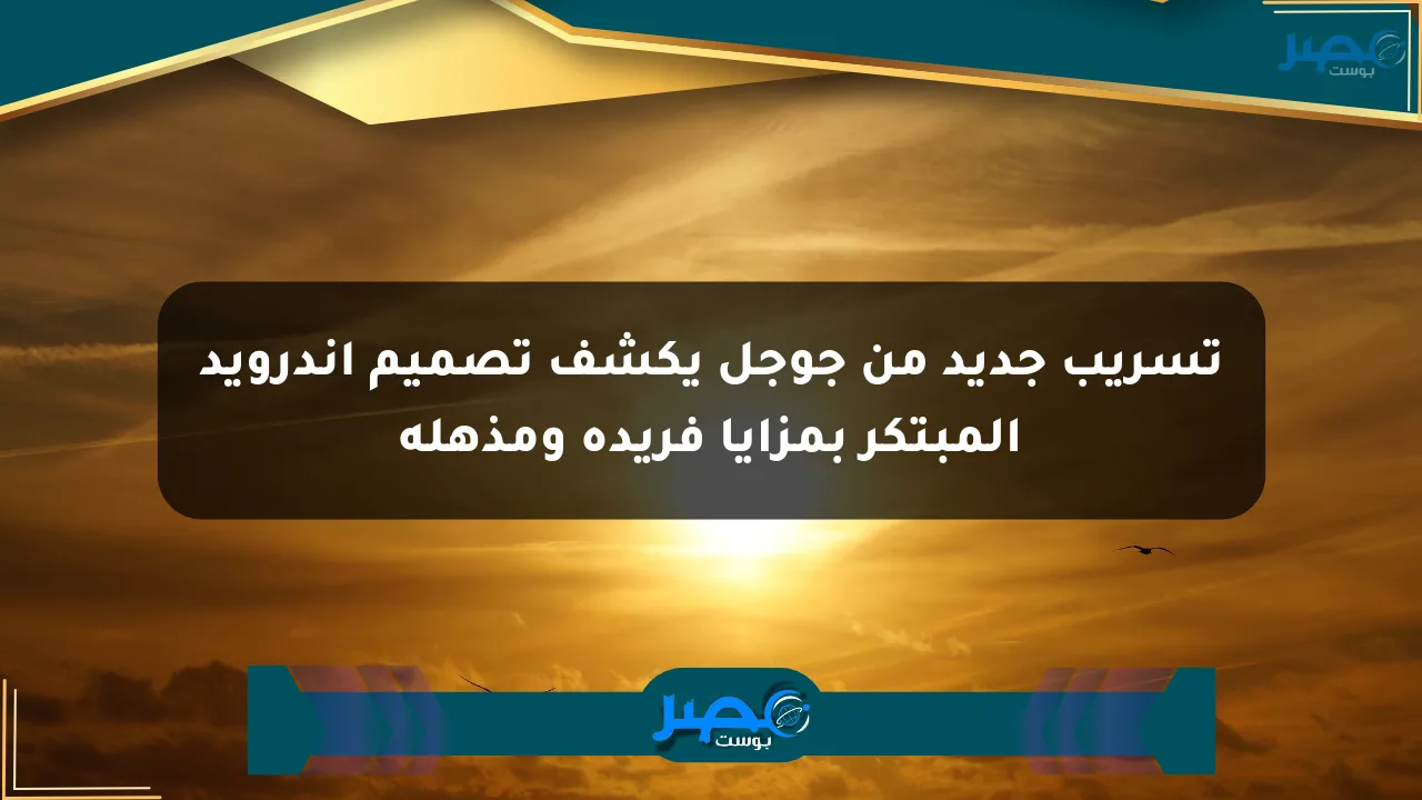 تسريب جديد من جوجل يكشف تصميم أندرويد المبتكر بمزايا فريدة ومذهلة الان
