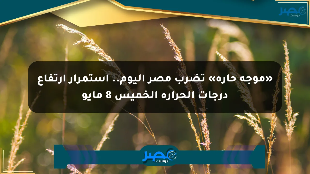 «موجة حارة» تضرب مصر اليوم.. استمرار ارتفاع درجات الحرارة الخميس 8 مايو الان