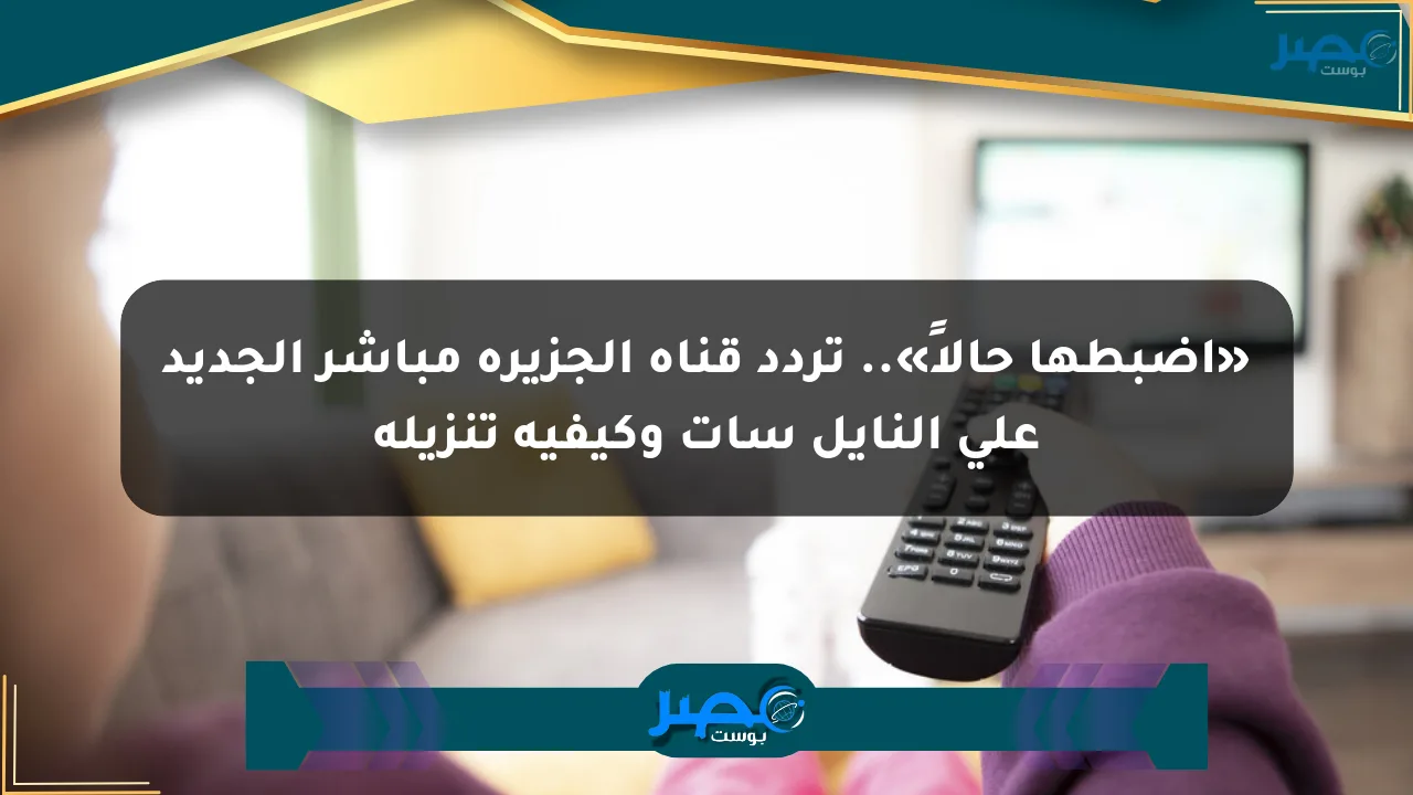 «اضبطها حالاً».. تردد قناة الجزيرة مباشر الجديد على النايل سات وكيفية تنزيله الان