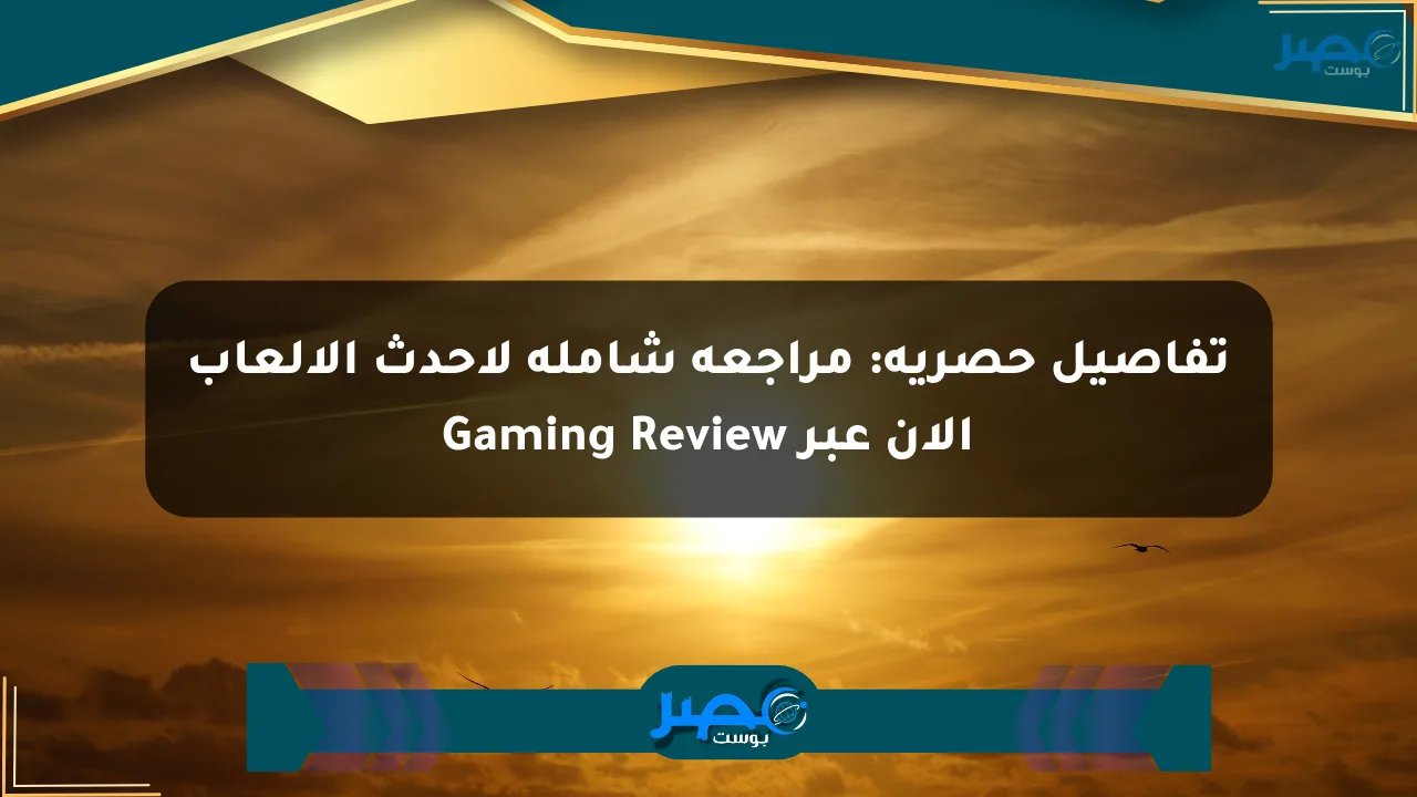 تفاصيل حصرية: مراجعة شاملة لأحدث الألعاب الآن عبر Gaming Review الان