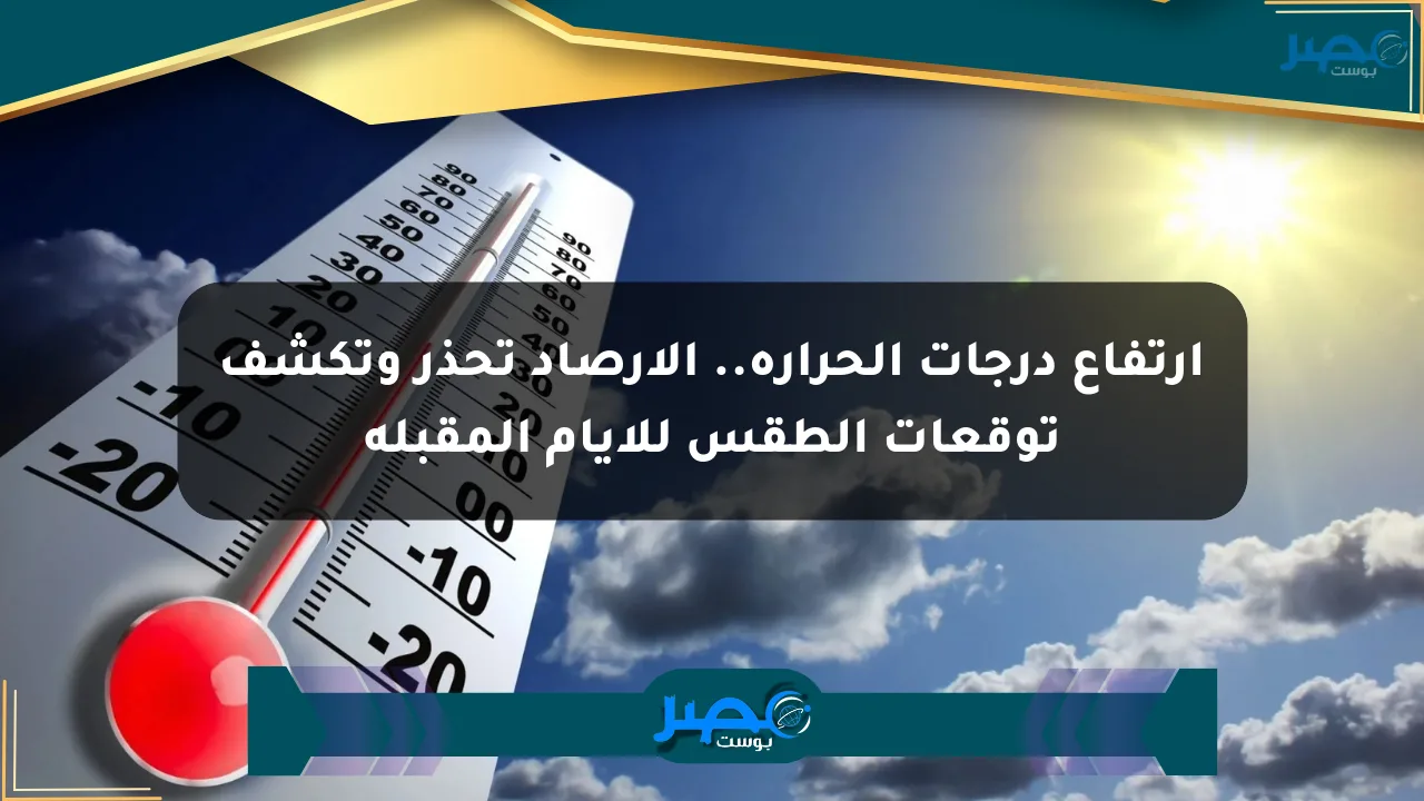 هل ترتفع درجات الحرارة.. الأرصاد تحذر وتكشف توقعات الطقس للأيام المقبلة