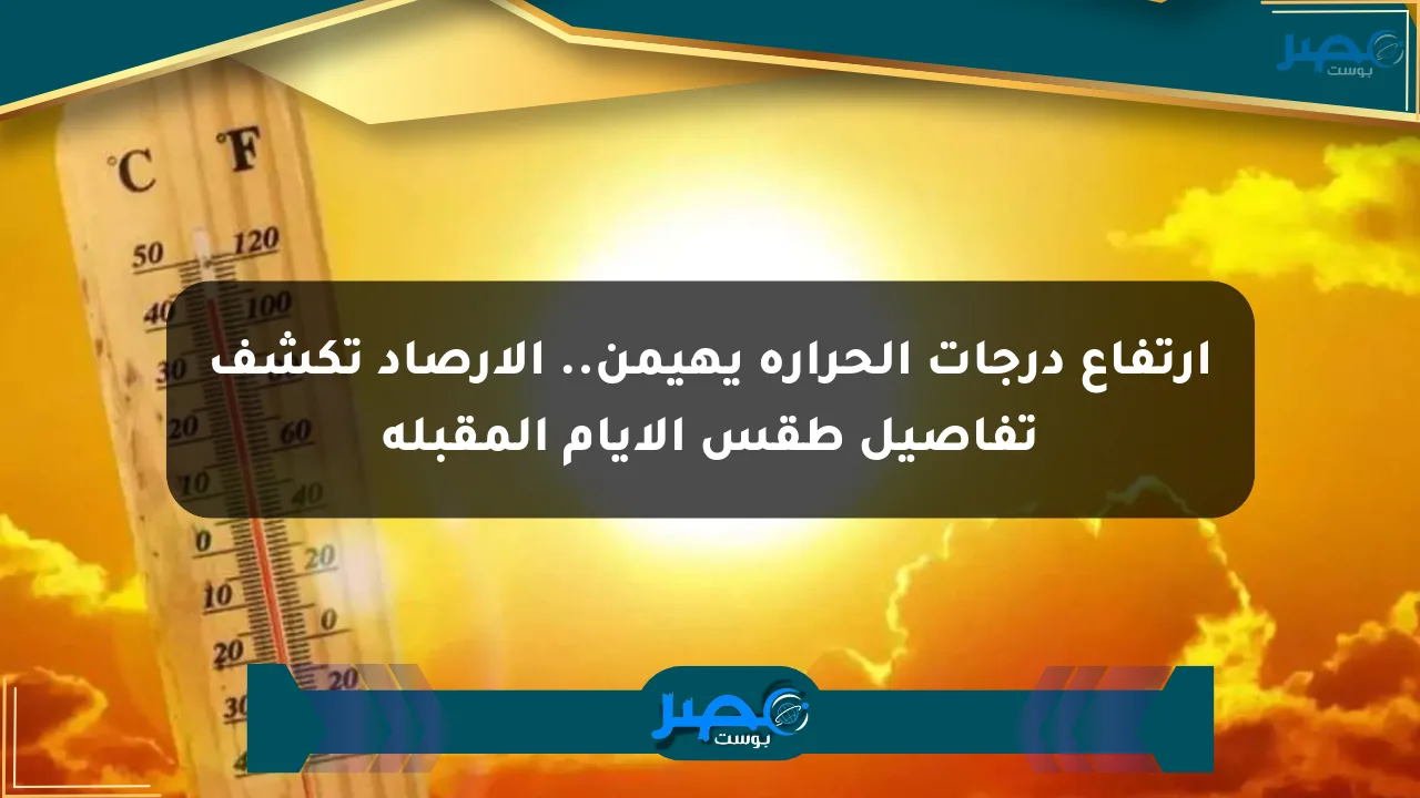 ارتفاع درجات الحرارة يهيمن.. الأرصاد تكشف تفاصيل طقس الأيام المقبلة الان