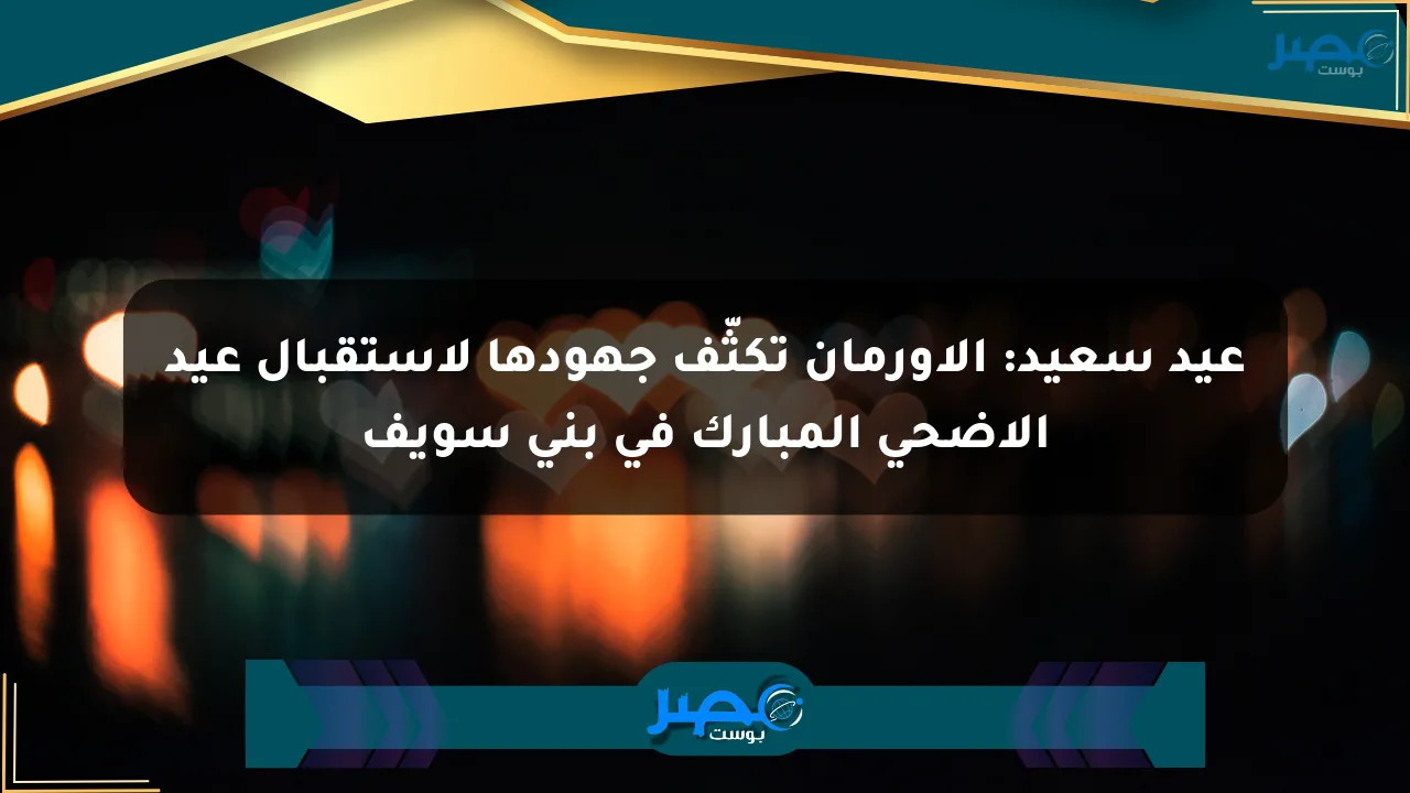 عيد سعيد: الأورمان تكثّف جهودها لاستقبال عيد الأضحى المبارك في بني سويف الان