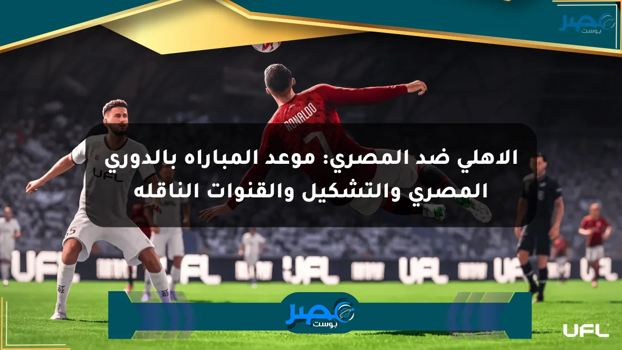 الأهلي ضد المصري: موعد المباراة بالدوري المصري والتشكيل والقنوات الناقلة الان